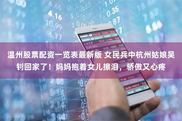 温州股票配资一览表最新版 女民兵中杭州姑娘吴钊回家了！妈妈抱着女儿擦泪，骄傲又心疼