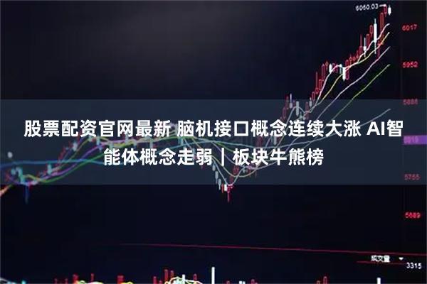 股票配资官网最新 脑机接口概念连续大涨 AI智能体概念走弱｜板块牛熊榜