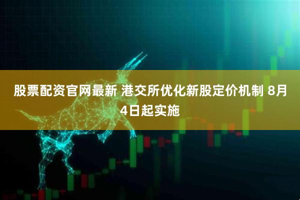 股票配资官网最新 港交所优化新股定价机制 8月4日起实施