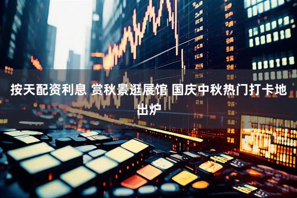 按天配资利息 赏秋景逛展馆 国庆中秋热门打卡地出炉