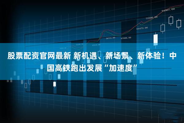 股票配资官网最新 新机遇、新场景、新体验！中国高铁跑出发展“加速度”
