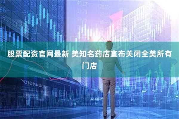 股票配资官网最新 美知名药店宣布关闭全美所有门店