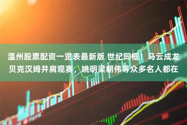温州股票配资一览表最新版 世纪同框！马云成龙贝克汉姆并肩观赛，姚明梁朝伟等众多名人都在