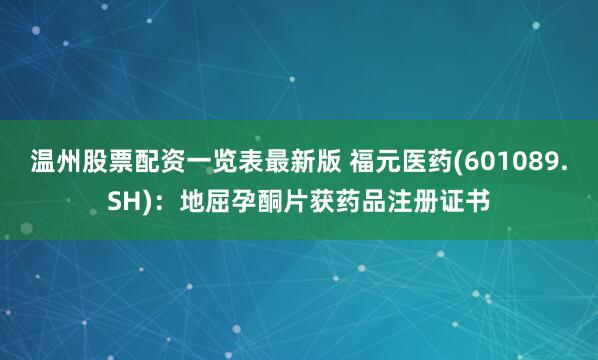 温州股票配资一览表最新版 福元医药(601089.SH)：地屈孕酮片获药品注册证书