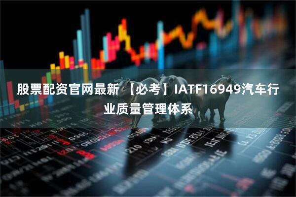 股票配资官网最新 【必考】IATF16949汽车行业质量管理体系