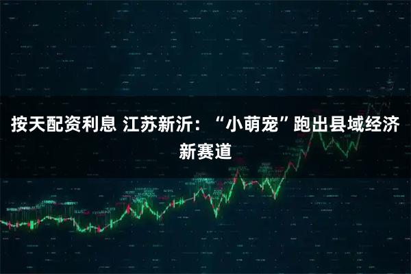 按天配资利息 江苏新沂:“小萌宠”跑出县域经济新赛道