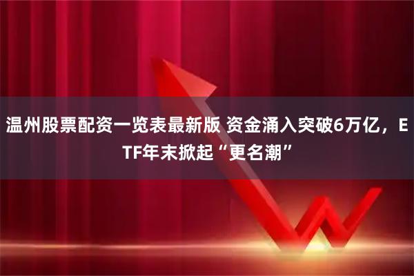 温州股票配资一览表最新版 资金涌入突破6万亿，ETF年末掀起“更名潮”