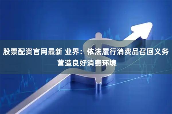 股票配资官网最新 业界：依法履行消费品召回义务 营造良好消费环境