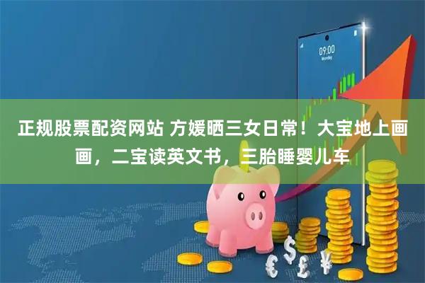 正规股票配资网站 方媛晒三女日常！大宝地上画画，二宝读英文书，三胎睡婴儿车