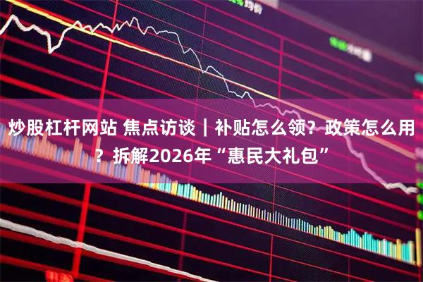 炒股杠杆网站 焦点访谈｜补贴怎么领？政策怎么用？拆解2026年“惠民大礼包”