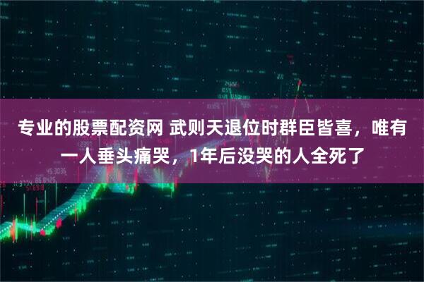专业的股票配资网 武则天退位时群臣皆喜,唯有一人垂头痛哭,1年后没哭的人全死了