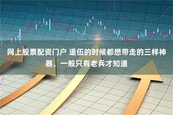 网上股票配资门户 退伍的时候都想带走的三样神器，一般只有老兵才知道