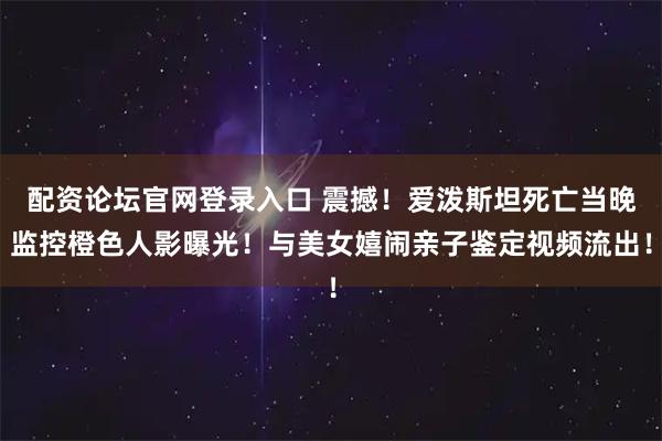 配资论坛官网登录入口 震撼！爱泼斯坦死亡当晚监控橙色人影曝光！与美女嬉闹亲子鉴定视频流出！