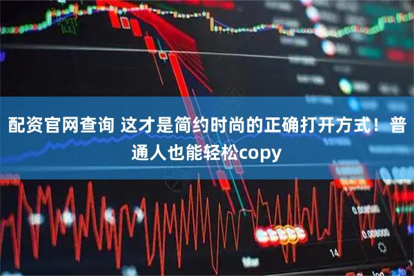 配资官网查询 这才是简约时尚的正确打开方式！普通人也能轻松copy