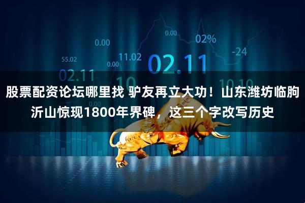 股票配资论坛哪里找 驴友再立大功！山东潍坊临朐沂山惊现1800年界碑，这三个字改写历史