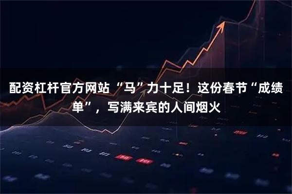 配资杠杆官方网站 “马”力十足！这份春节“成绩单”，写满来宾的人间烟火