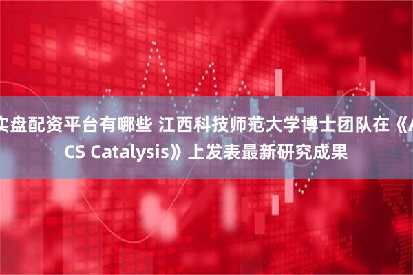 实盘配资平台有哪些 江西科技师范大学博士团队在《ACS Catalysis》上发表最新研究成果