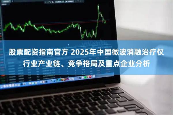 股票配资指南官方 2025年中国微波消融治疗仪行业产业链、竞争格局及重点企业分析