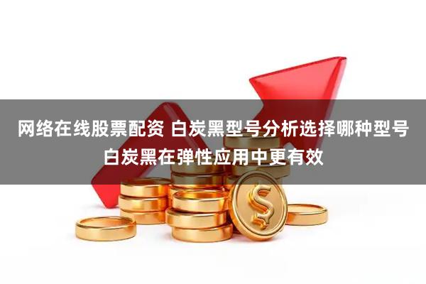 网络在线股票配资 白炭黑型号分析选择哪种型号白炭黑在弹性应用中更有效