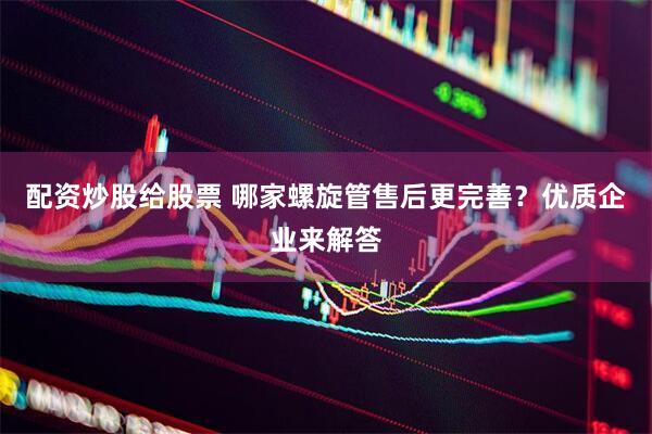 配资炒股给股票 哪家螺旋管售后更完善？优质企业来解答