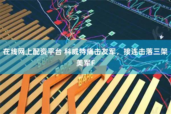 在线网上配资平台 科威特痛击友军，接连击落三架美军F