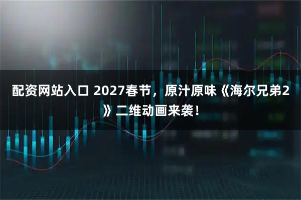 配资网站入口 2027春节，原汁原味《海尔兄弟2》二维动画来袭！
