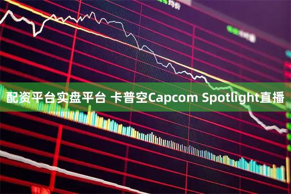 配资平台实盘平台 卡普空Capcom Spotlight直播