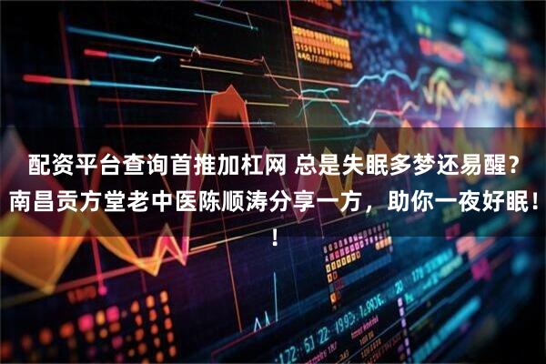 配资平台查询首推加杠网 总是失眠多梦还易醒？南昌贡方堂老中医陈顺涛分享一方，助你一夜好眠！