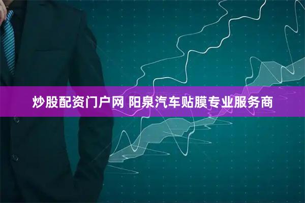 炒股配资门户网 阳泉汽车贴膜专业服务商