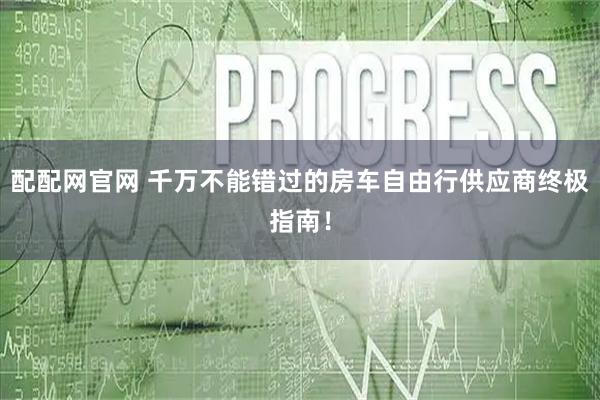 配配网官网 千万不能错过的房车自由行供应商终极指南！