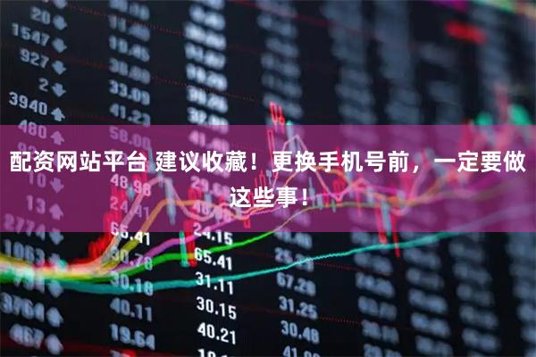 配资网站平台 建议收藏！更换手机号前，一定要做这些事！