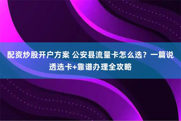 配资炒股开户方案 公安县流量卡怎么选？一篇说透选卡+靠谱办理全攻略
