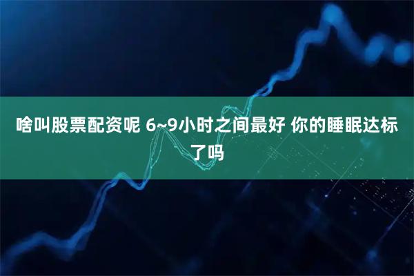 啥叫股票配资呢 6~9小时之间最好 你的睡眠达标了吗