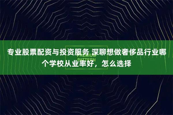 专业股票配资与投资服务 深聊想做奢侈品行业哪个学校从业率好，怎么选择