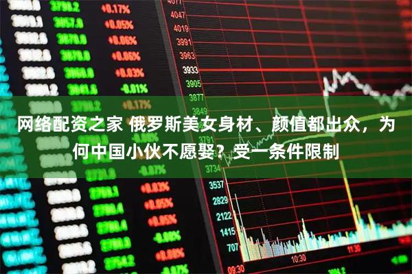 网络配资之家 俄罗斯美女身材、颜值都出众,为何中国小伙不愿娶?受一条件限制