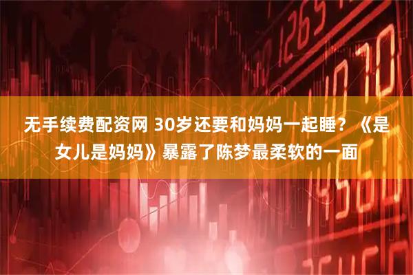 无手续费配资网 30岁还要和妈妈一起睡？《是女儿是妈妈》暴露了陈梦最柔软的一面