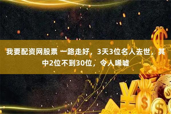 我要配资网股票 一路走好，3天3位名人去世，其中2位不到30位，令人唏嘘