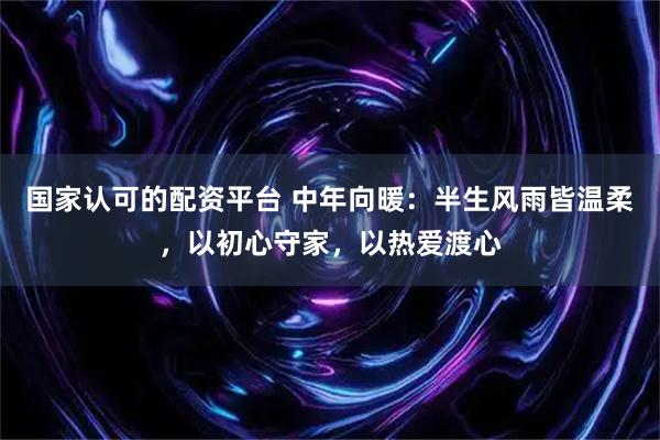 国家认可的配资平台 中年向暖：半生风雨皆温柔，以初心守家，以热爱渡心