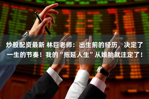 炒股配资最新 林巨老师：出生前的经历，决定了一生的节奏！我的“拖延人生”从娘胎就注定了！