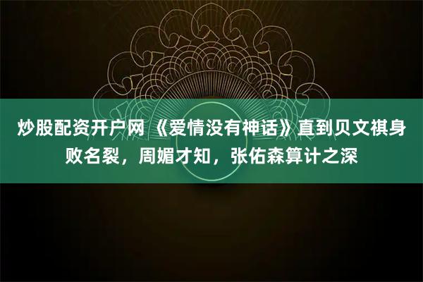 炒股配资开户网 《爱情没有神话》直到贝文祺身败名裂，周媚才知，张佑森算计之深