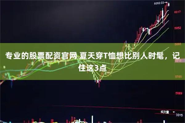 专业的股票配资官网 夏天穿T恤想比别人时髦，记住这3点
