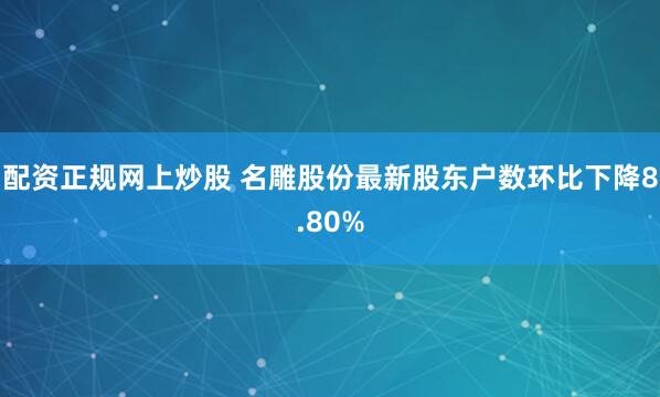 配资正规网上炒股 名雕股份最新股东户数环比下降8.80%