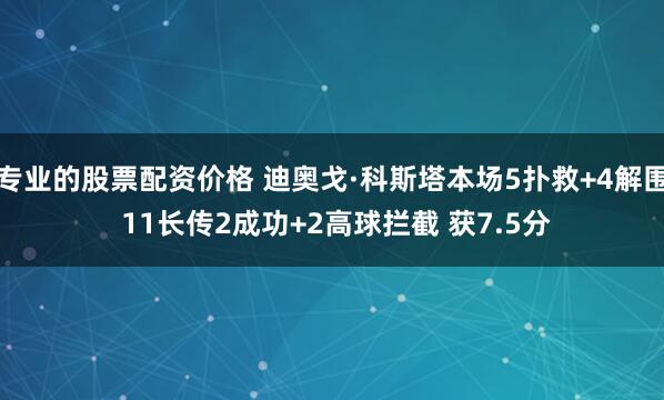 专业的股票配资价格 迪奥戈·科斯塔本场5扑救+4解围 11长传2成功+2高球拦截 获7.5分