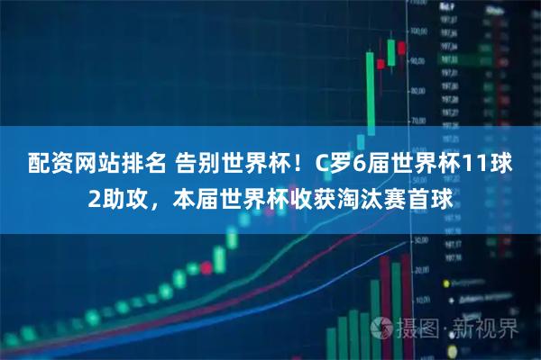 配资网站排名 告别世界杯！C罗6届世界杯11球2助攻，本届世界杯收获淘汰赛首球