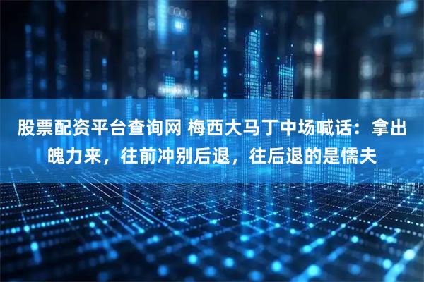 股票配资平台查询网 梅西大马丁中场喊话：拿出魄力来，往前冲别后退，往后退的是懦夫