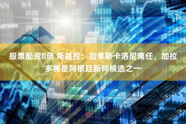 股票配资8倍 斯基拉：如果斯卡洛尼离任，加拉多将是阿根廷新帅候选之一