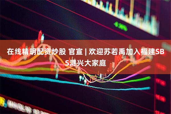 在线精明配资炒股 官宣 | 欢迎苏若禹加入福建SBS浔兴大家庭