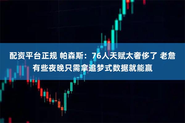 配资平台正规 帕森斯：76人天赋太奢侈了 老詹有些夜晚只需拿追梦式数据就能赢
