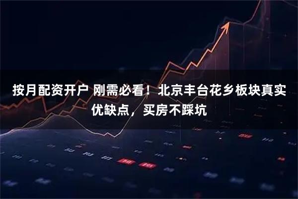 按月配资开户 刚需必看！北京丰台花乡板块真实优缺点，买房不踩坑