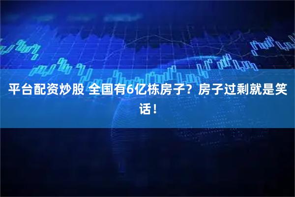 平台配资炒股 全国有6亿栋房子？房子过剩就是笑话！